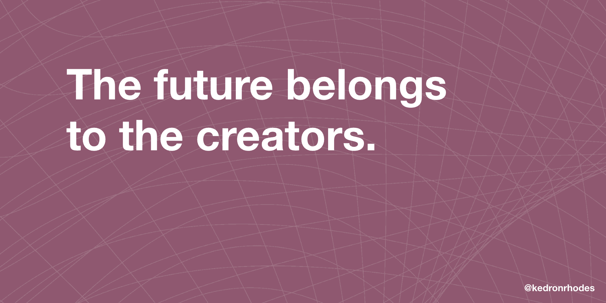 The future belongs to the creators.